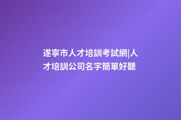 遂寧市人才培訓考試網|人才培訓公司名字簡單好聽-第1張-公司起名-玄機派